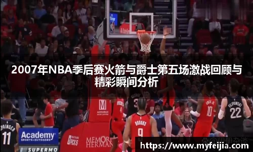 2007年NBA季后赛火箭与爵士第五场激战回顾与精彩瞬间分析